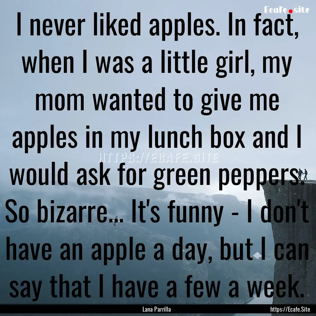 I never liked apples. In fact, when I was.... : Quote by Lana Parrilla