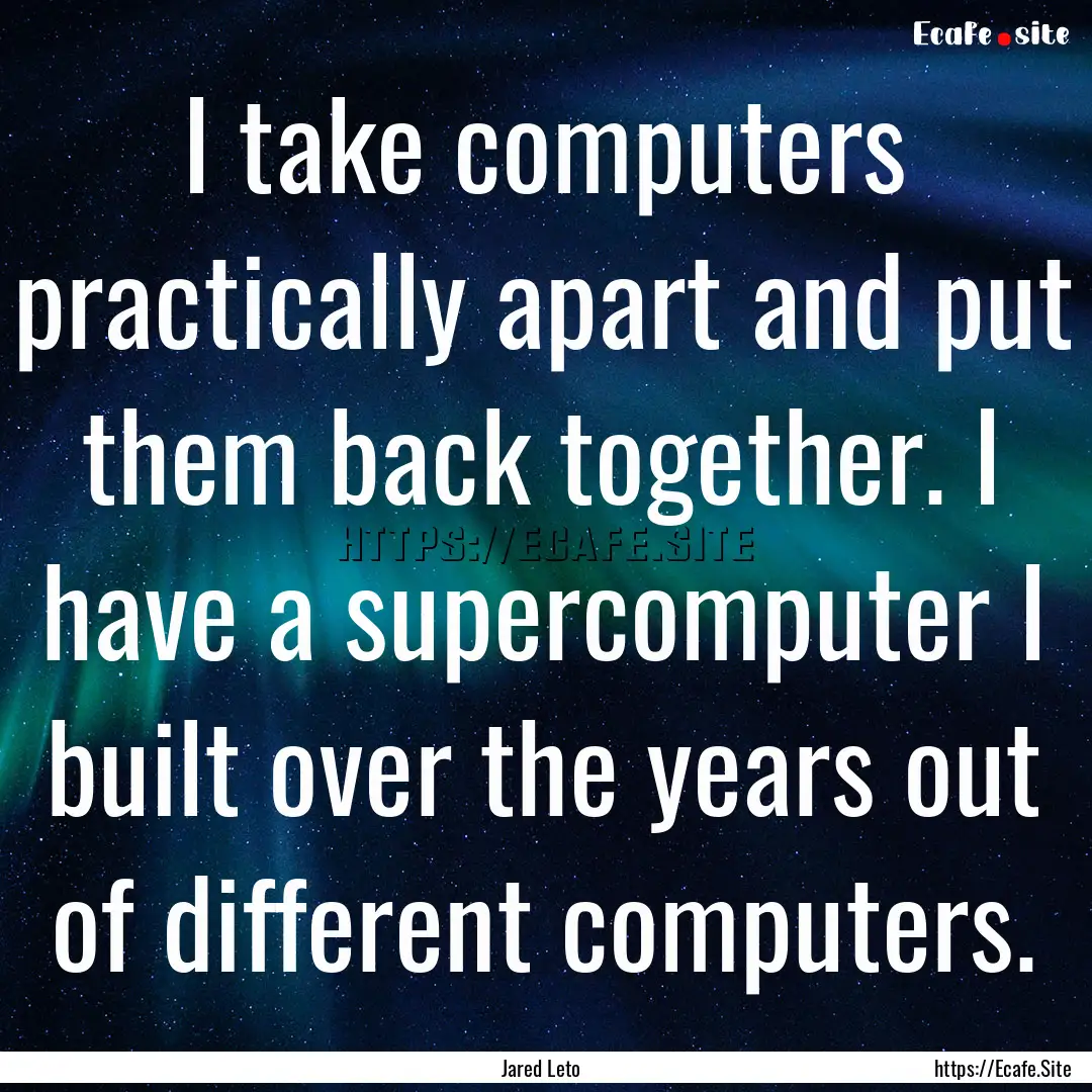 I take computers practically apart and put.... : Quote by Jared Leto