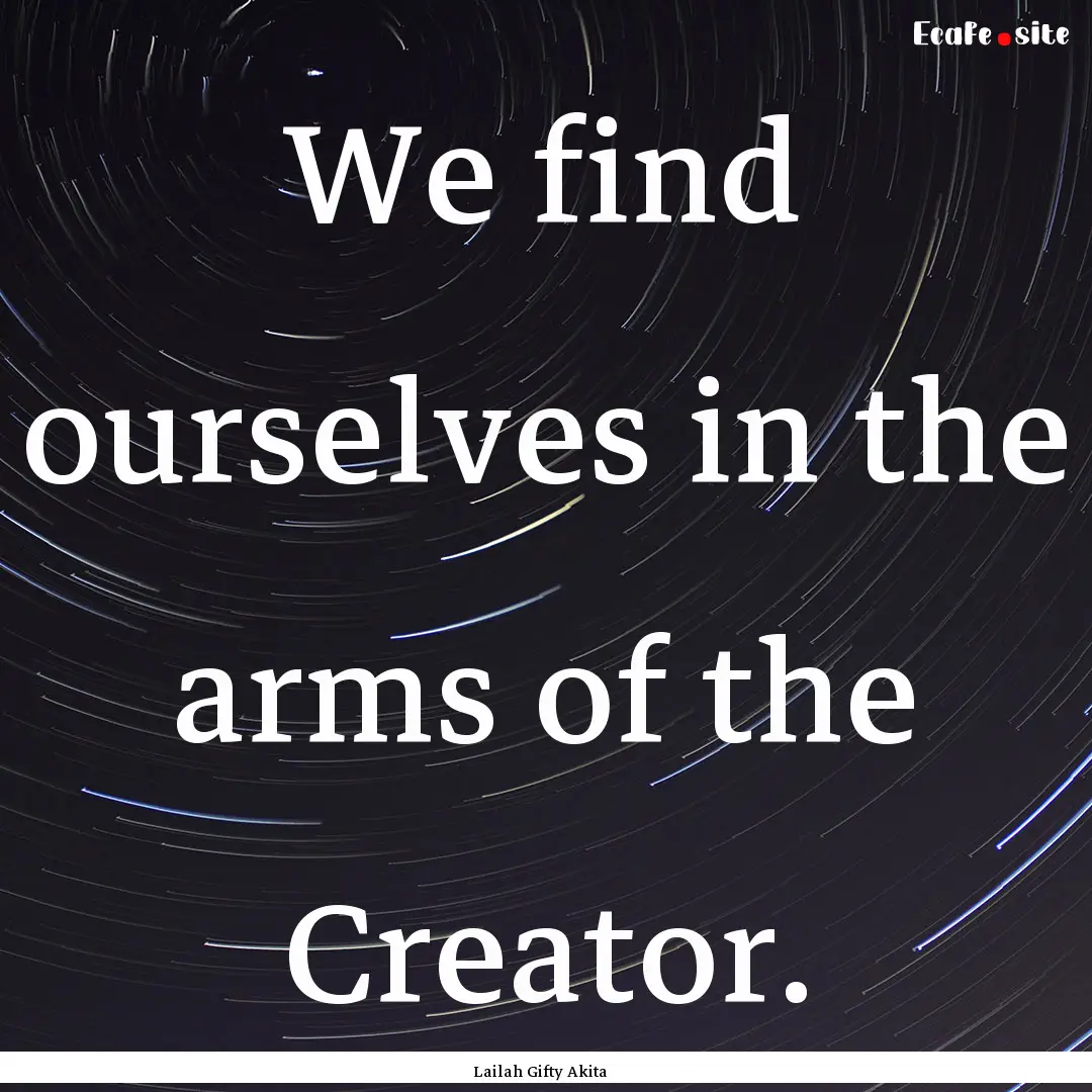 We find ourselves in the arms of the Creator..... : Quote by Lailah Gifty Akita