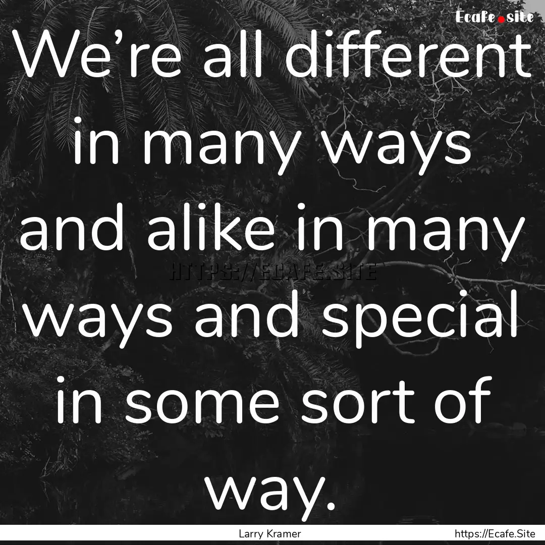 We’re all different in many ways and alike.... : Quote by Larry Kramer