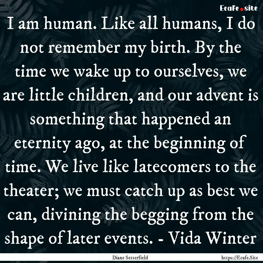 I am human. Like all humans, I do not remember.... : Quote by Diane Setterfield