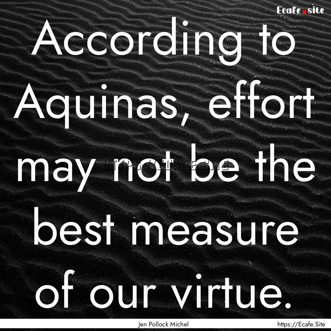 According to Aquinas, effort may not be the.... : Quote by Jen Pollock Michel