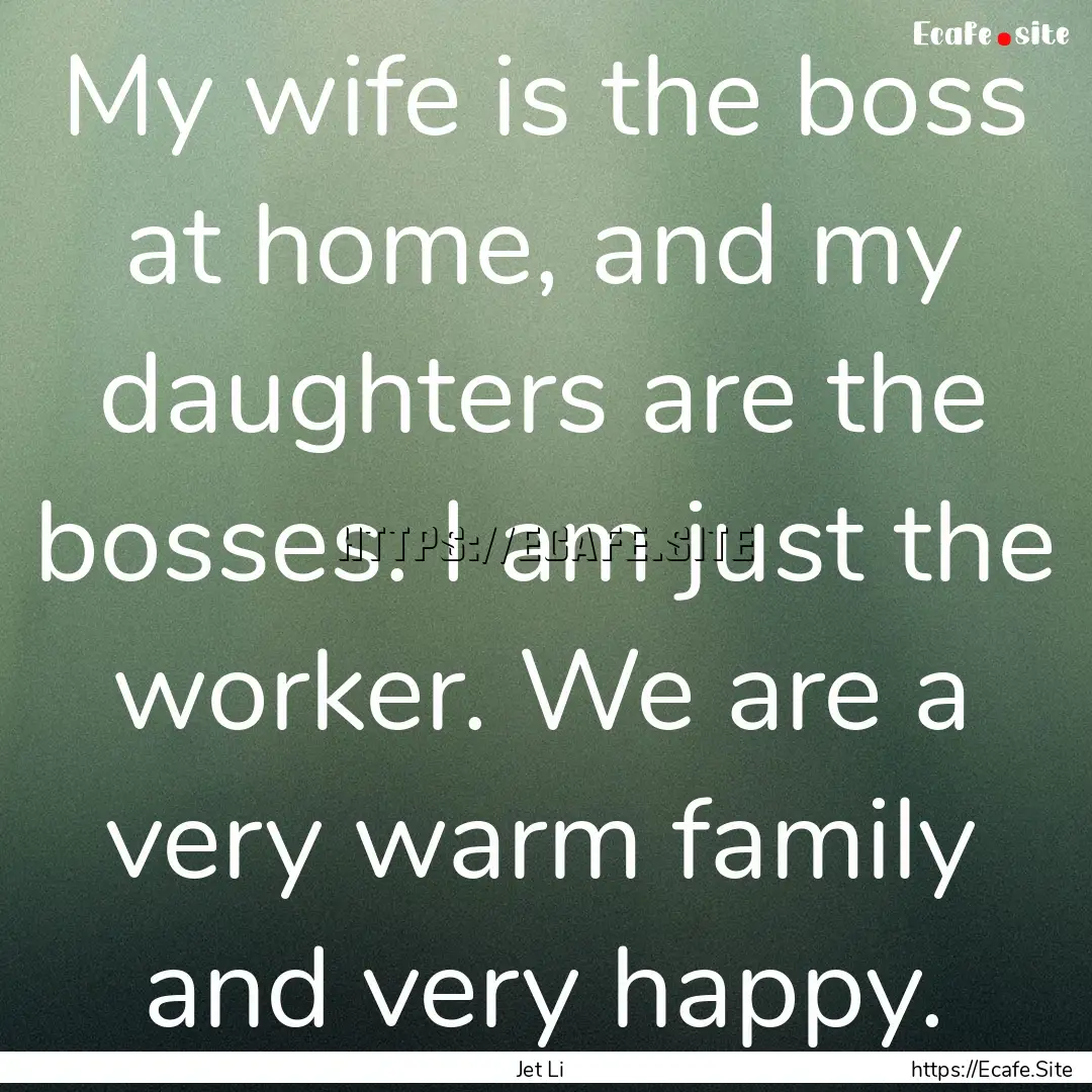 My wife is the boss at home, and my daughters.... : Quote by Jet Li