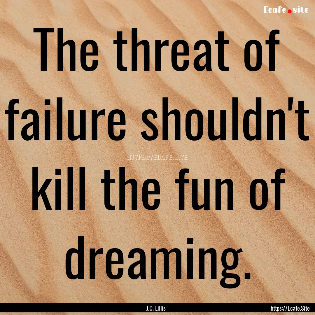 The threat of failure shouldn't kill the.... : Quote by J.C. Lillis