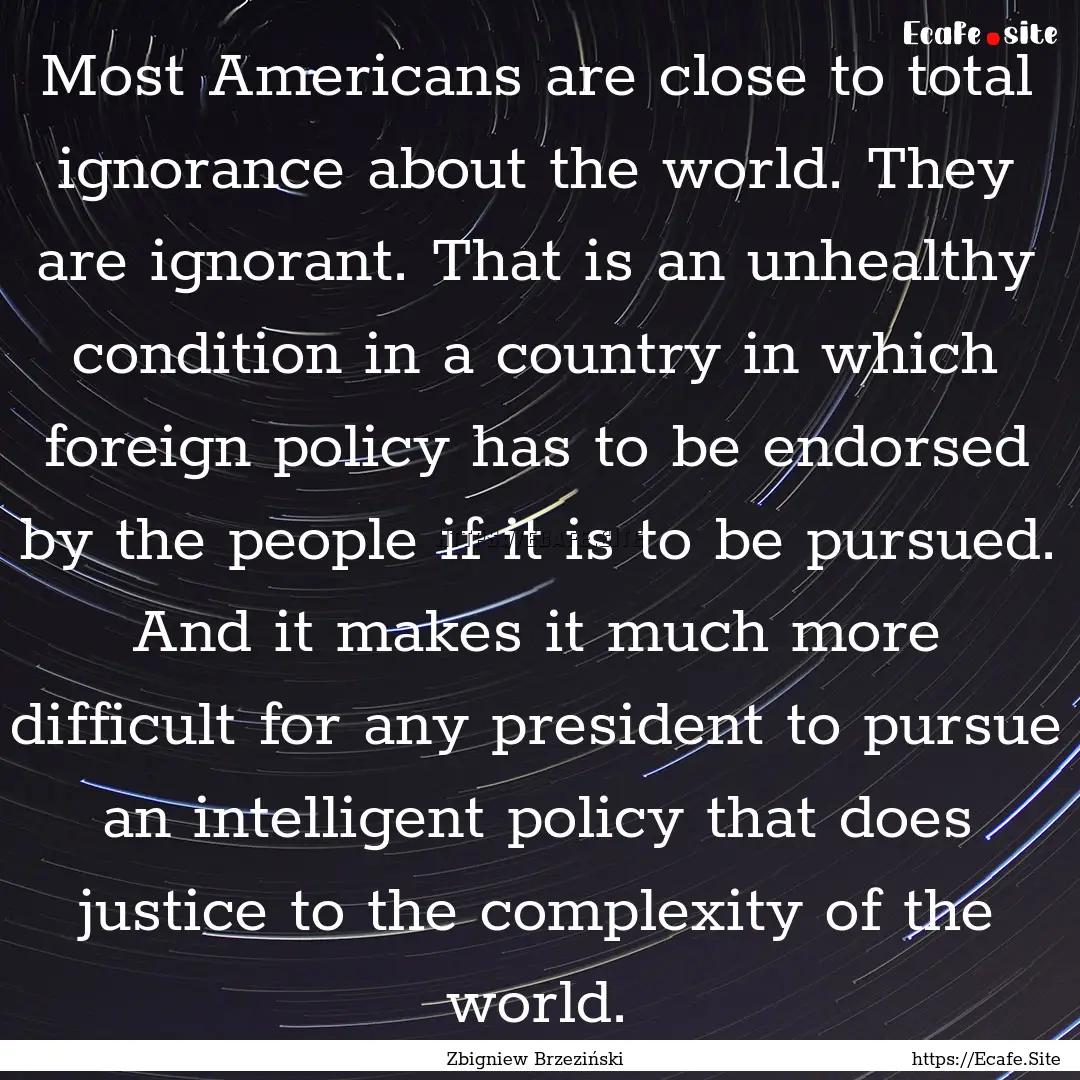 Most Americans are close to total ignorance.... : Quote by Zbigniew Brzeziński