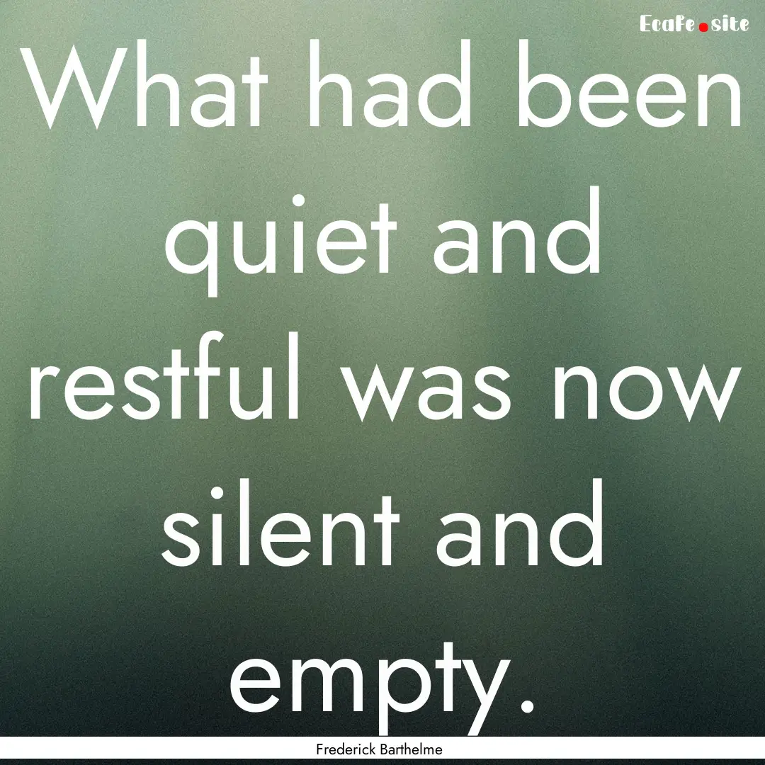 What had been quiet and restful was now silent.... : Quote by Frederick Barthelme