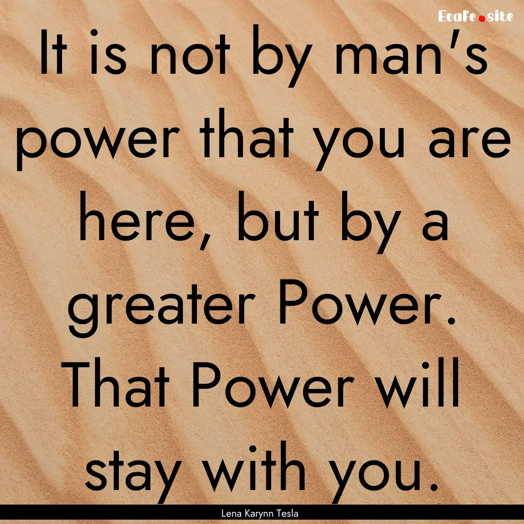 It is not by man's power that you are here,.... : Quote by Lena Karynn Tesla