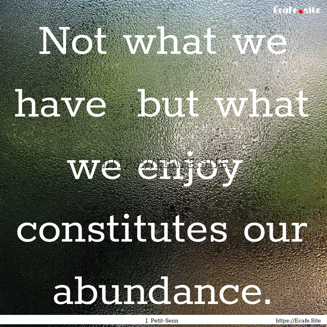 Not what we have but what we enjoy constitutes.... : Quote by J. Petit-Senn