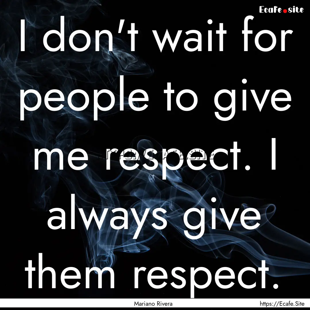 I don't wait for people to give me respect..... : Quote by Mariano Rivera