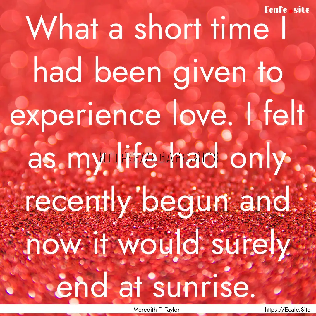 What a short time I had been given to experience.... : Quote by Meredith T. Taylor