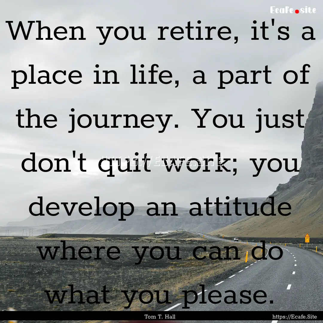 When you retire, it's a place in life, a.... : Quote by Tom T. Hall