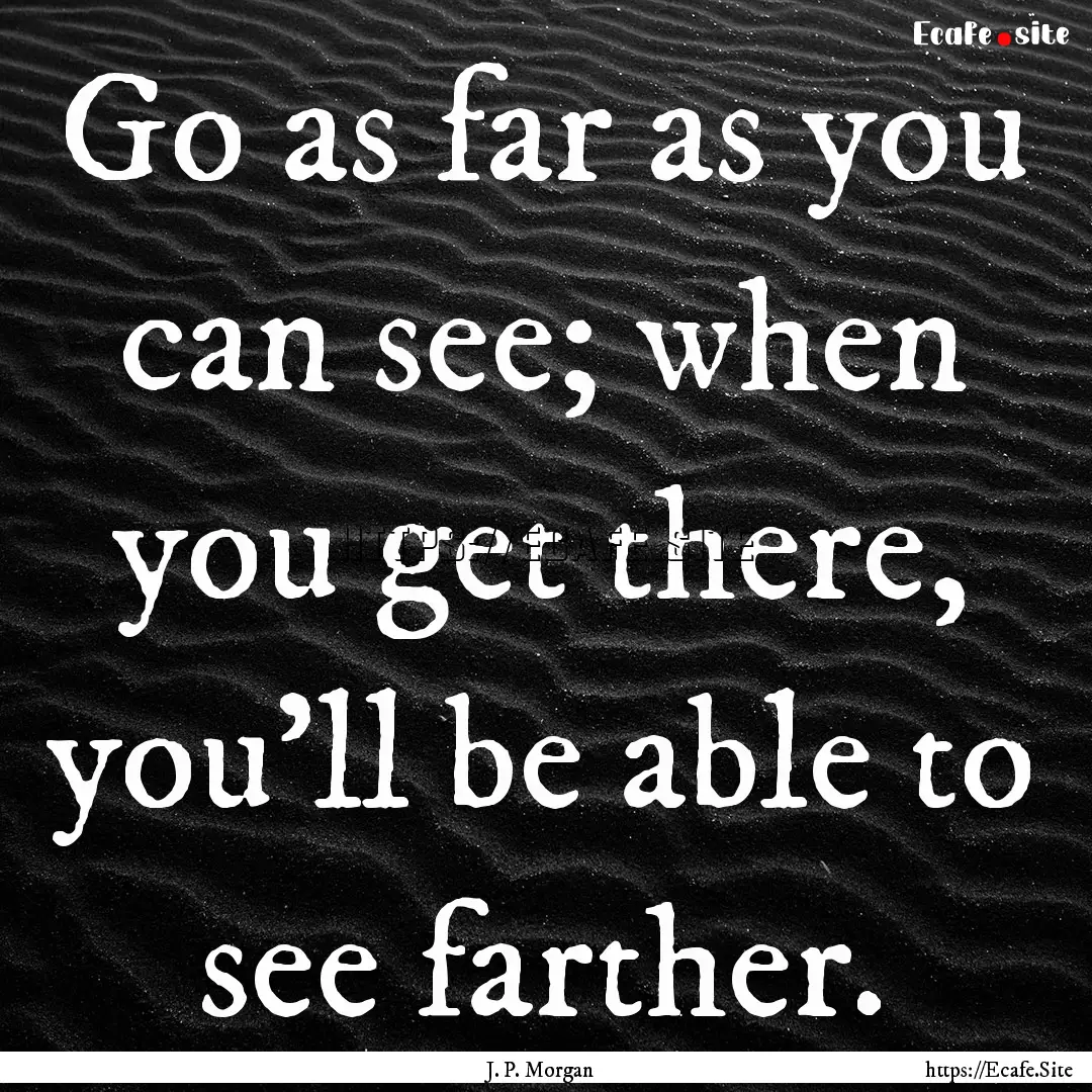 Go as far as you can see; when you get there,.... : Quote by J. P. Morgan