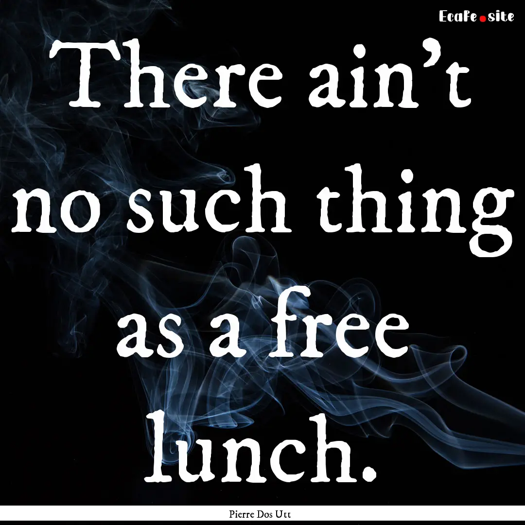 There ain't no such thing as a free lunch..... : Quote by Pierre Dos Utt