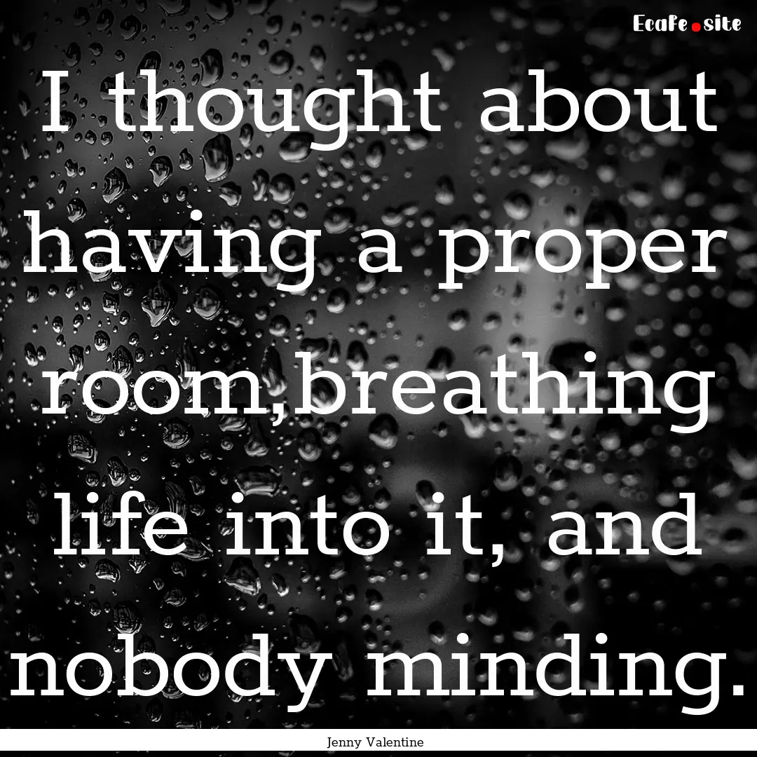 I thought about having a proper room,breathing.... : Quote by Jenny Valentine