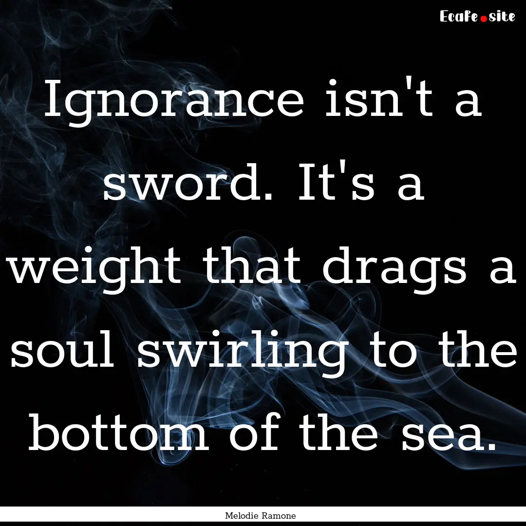 Ignorance isn't a sword. It's a weight that.... : Quote by Melodie Ramone