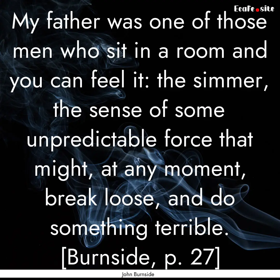 My father was one of those men who sit in.... : Quote by John Burnside