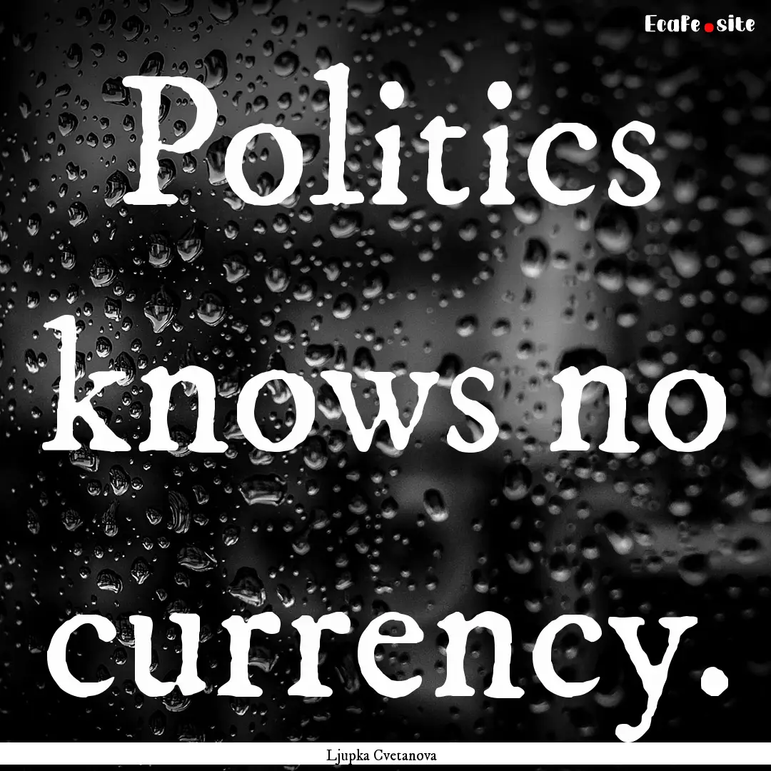 Politics knows no currency. : Quote by Ljupka Cvetanova