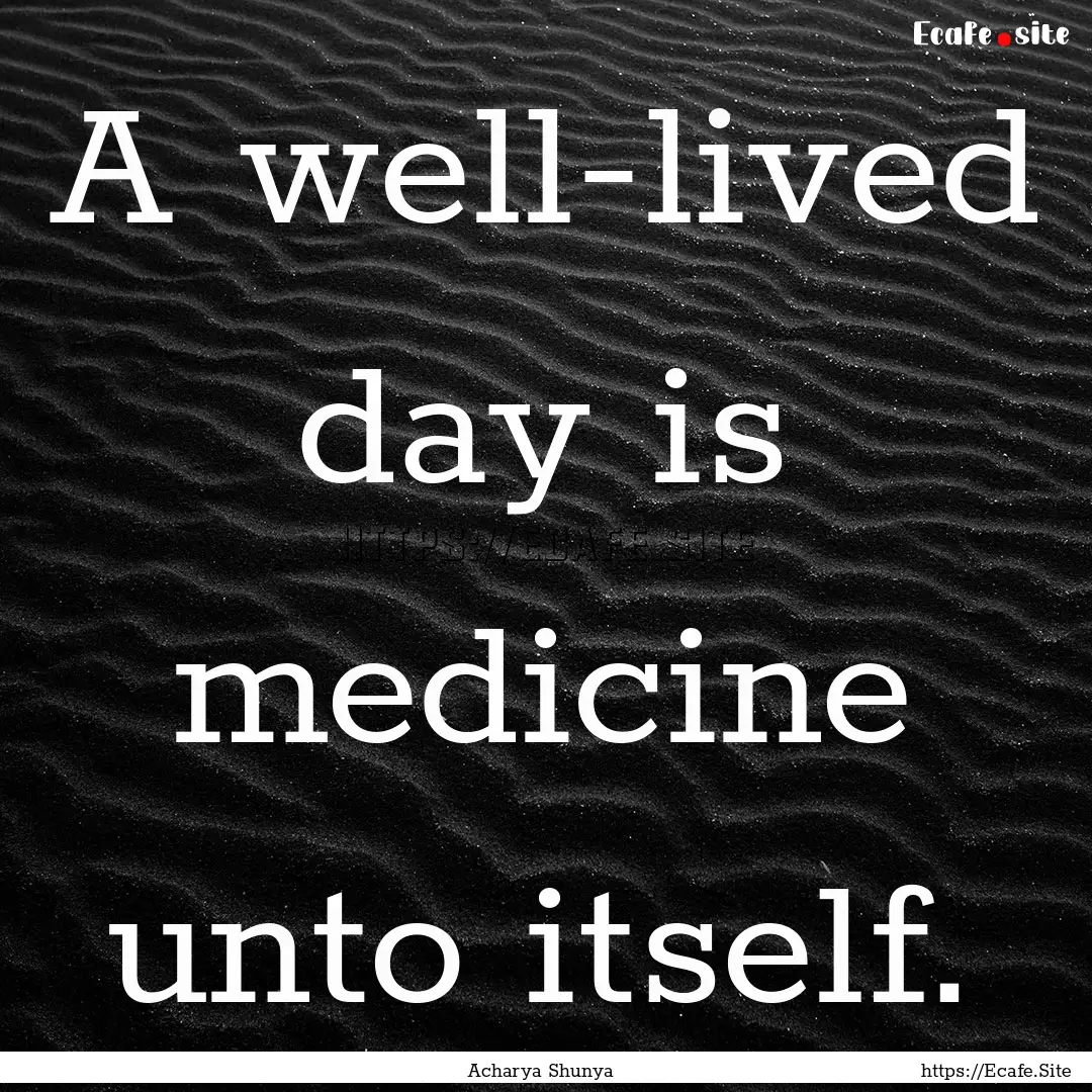 A well-lived day is medicine unto itself..... : Quote by Acharya Shunya