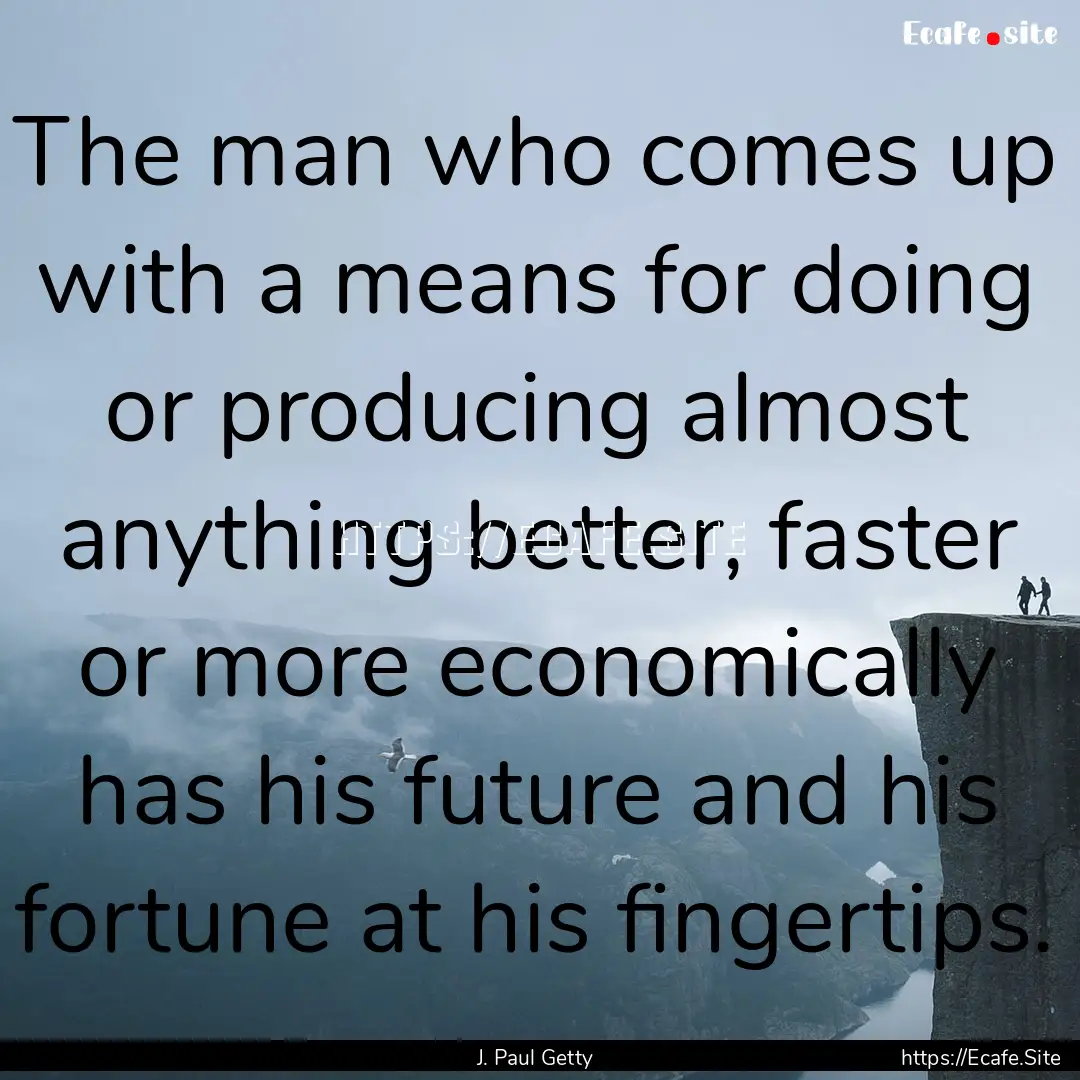 The man who comes up with a means for doing.... : Quote by J. Paul Getty