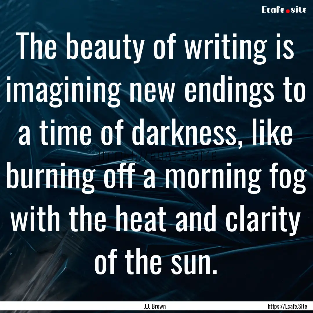 The beauty of writing is imagining new endings.... : Quote by J.J. Brown