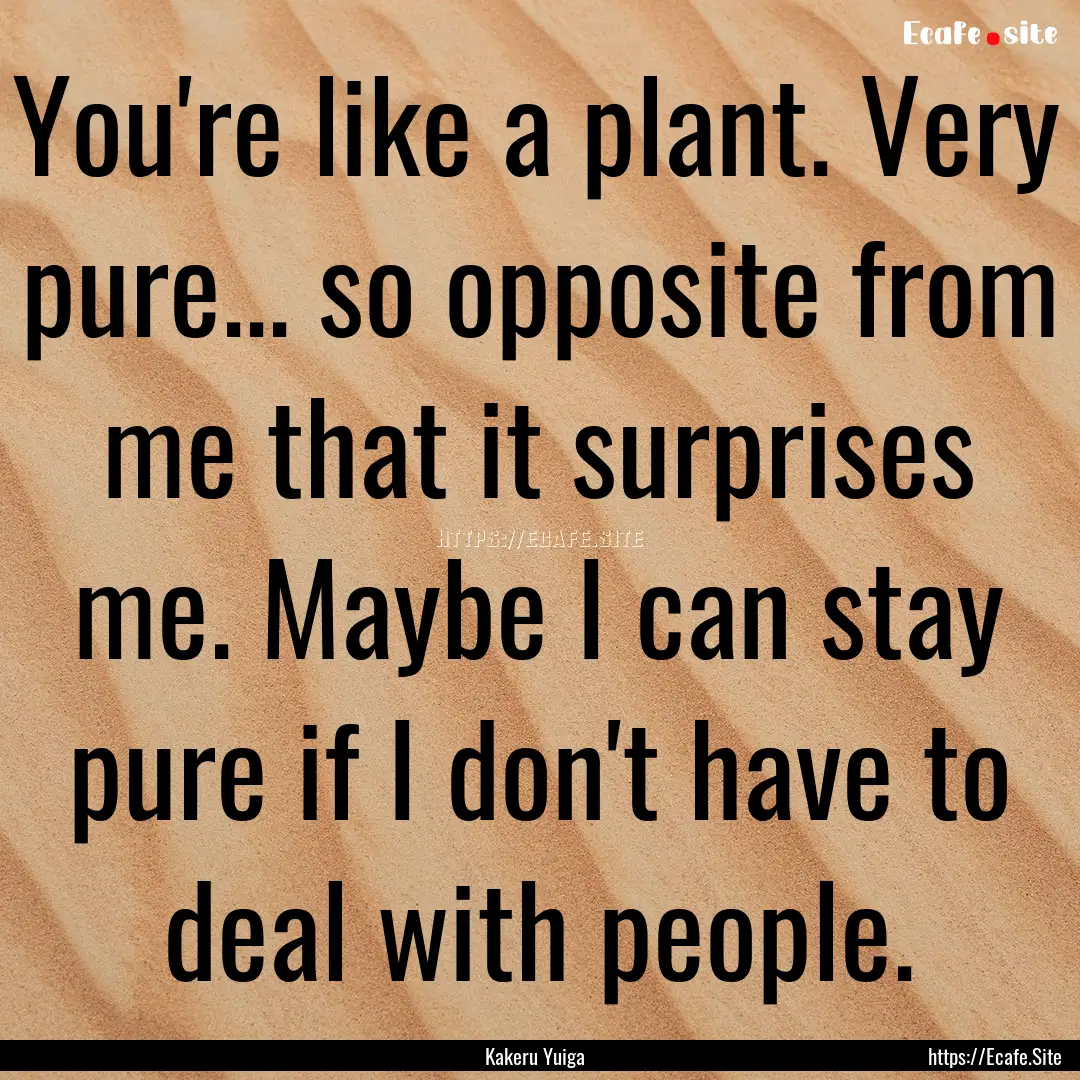 You're like a plant. Very pure... so opposite.... : Quote by Kakeru Yuiga