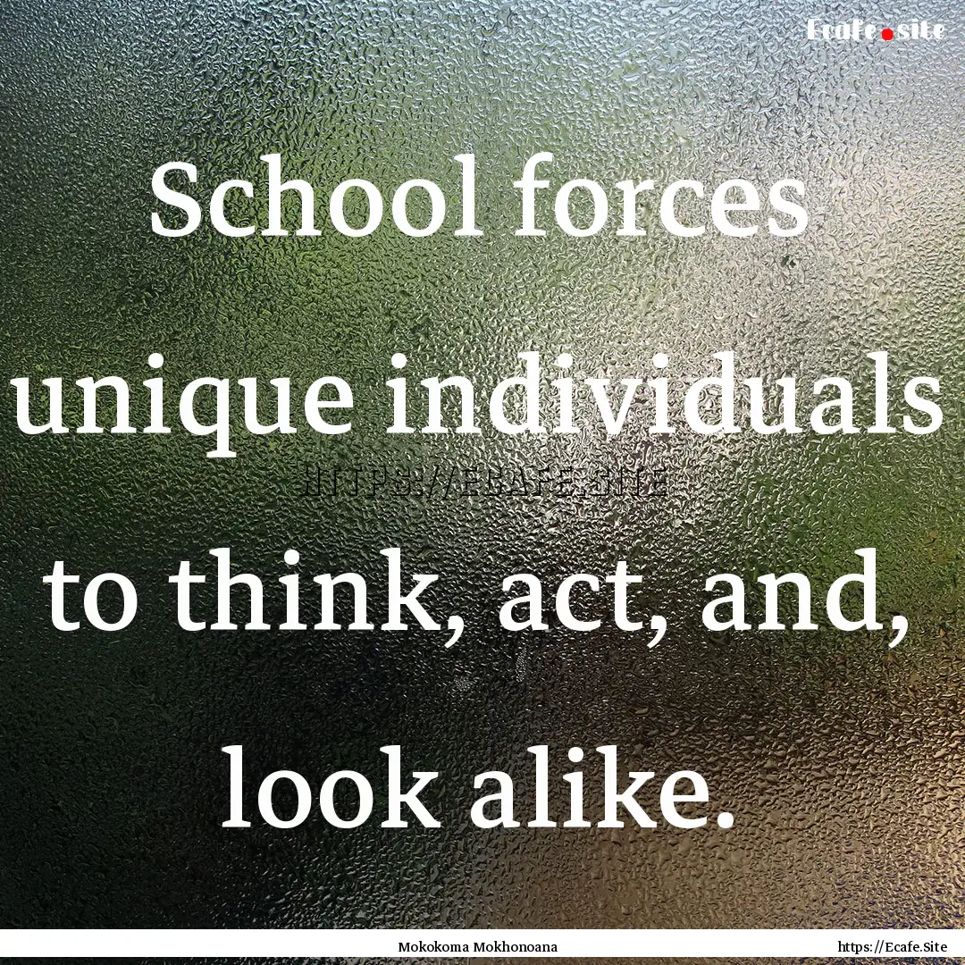 School forces unique individuals to think,.... : Quote by Mokokoma Mokhonoana