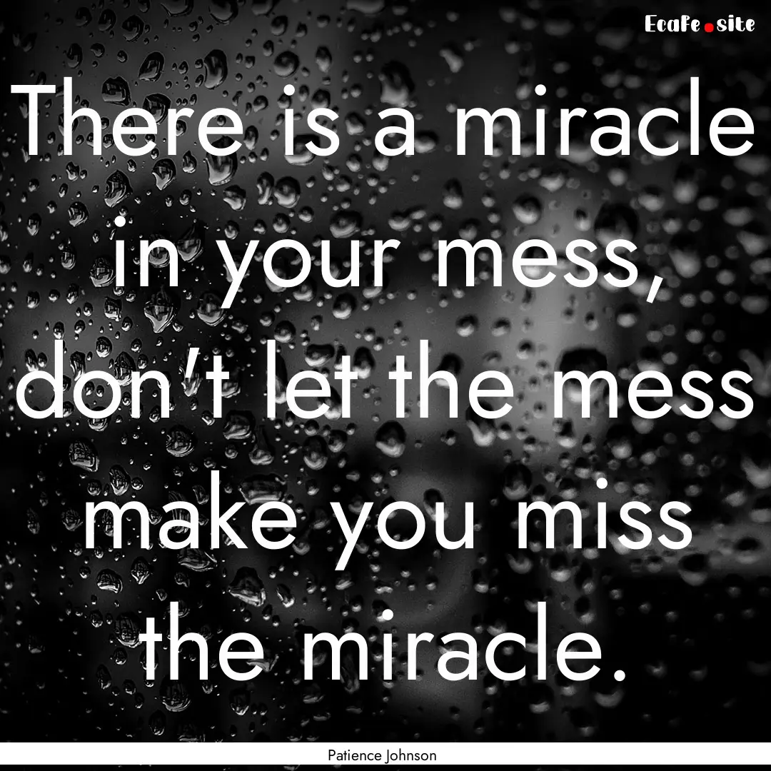 There is a miracle in your mess, don't let.... : Quote by Patience Johnson