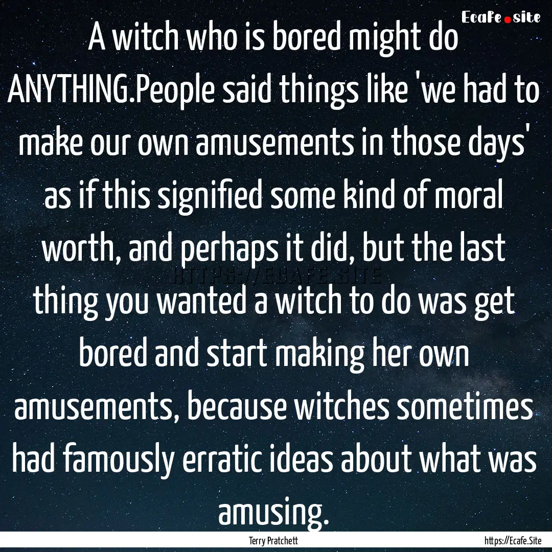 A witch who is bored might do ANYTHING.People.... : Quote by Terry Pratchett