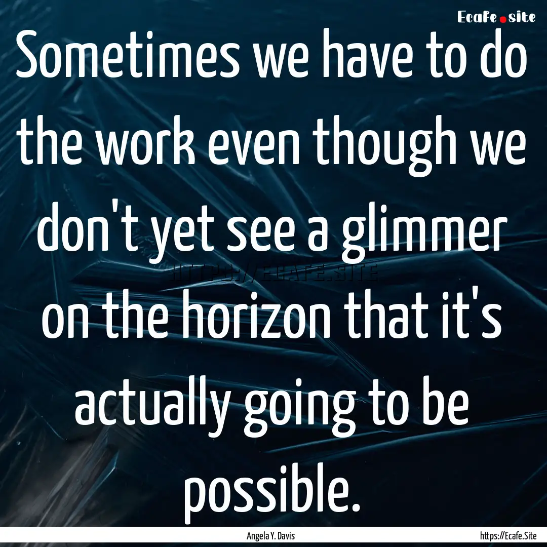 Sometimes we have to do the work even though.... : Quote by Angela Y. Davis