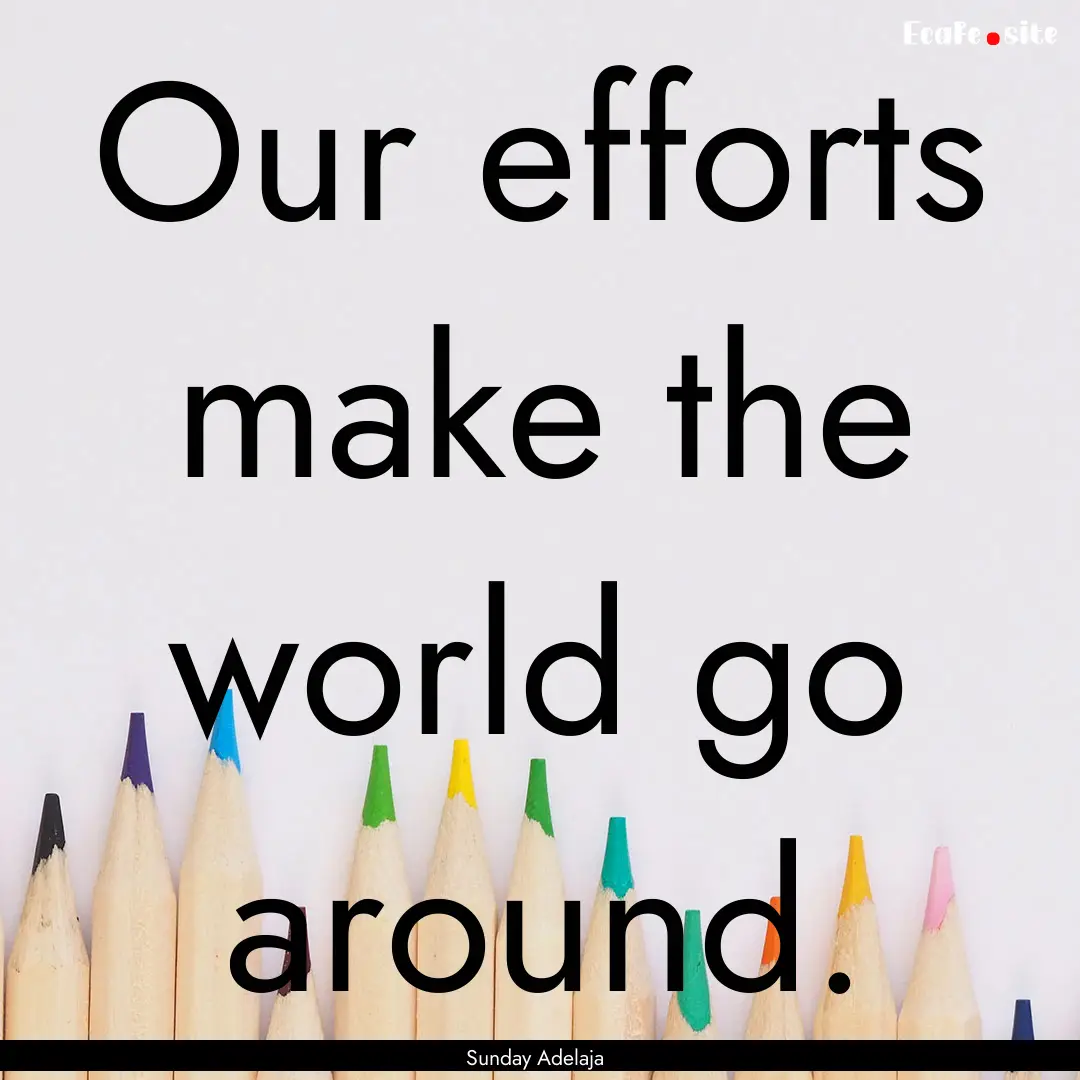 Our efforts make the world go around. : Quote by Sunday Adelaja