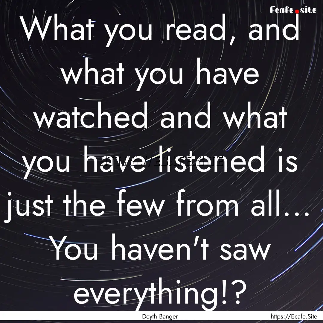 What you read, and what you have watched.... : Quote by Deyth Banger