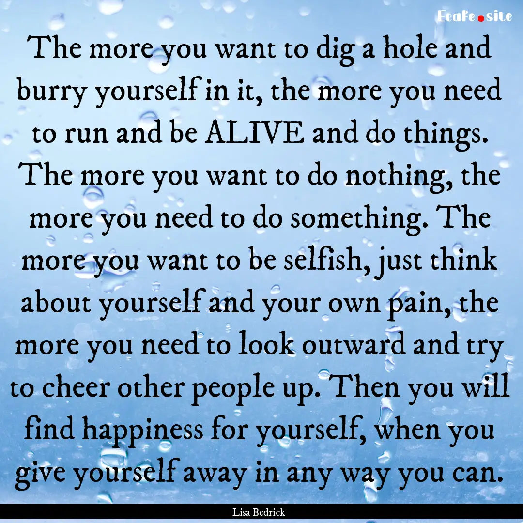 The more you want to dig a hole and burry.... : Quote by Lisa Bedrick