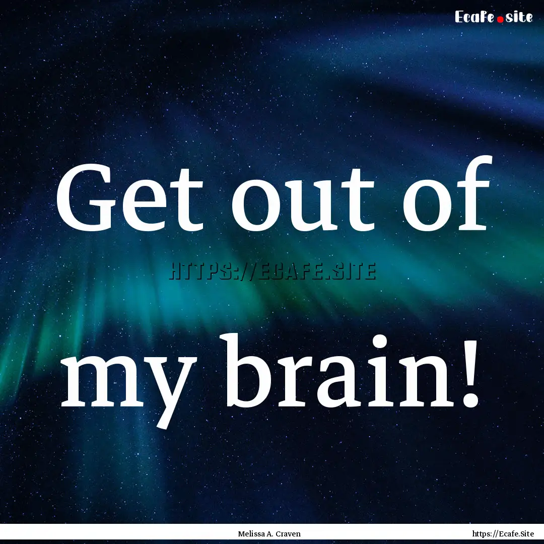 Get out of my brain! : Quote by Melissa A. Craven