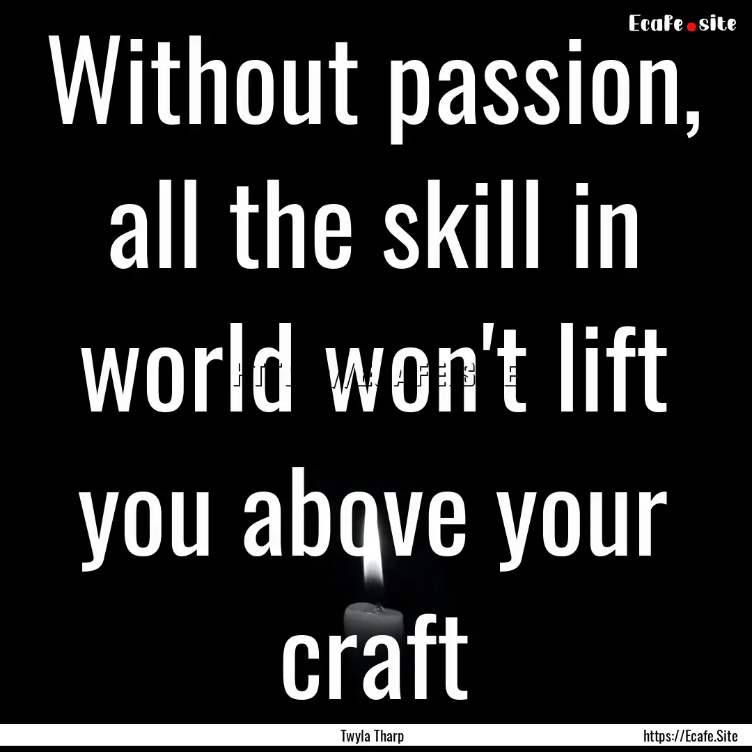 Without passion, all the skill in world won't.... : Quote by Twyla Tharp