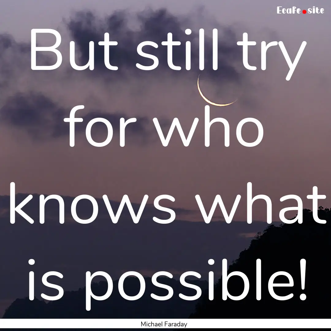 But still try for who knows what is possible!.... : Quote by Michael Faraday