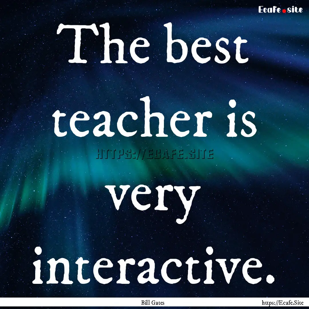 The best teacher is very interactive. : Quote by Bill Gates