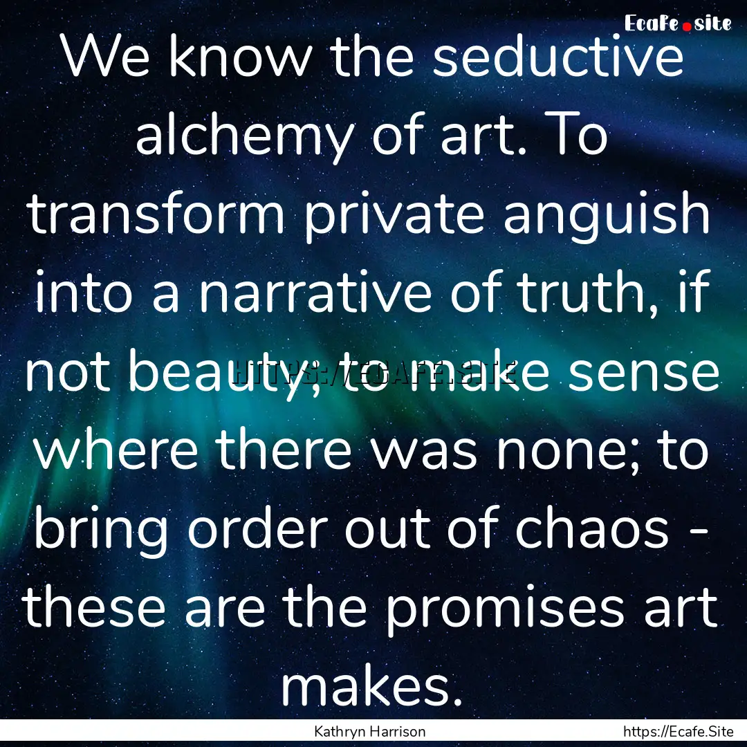 We know the seductive alchemy of art. To.... : Quote by Kathryn Harrison