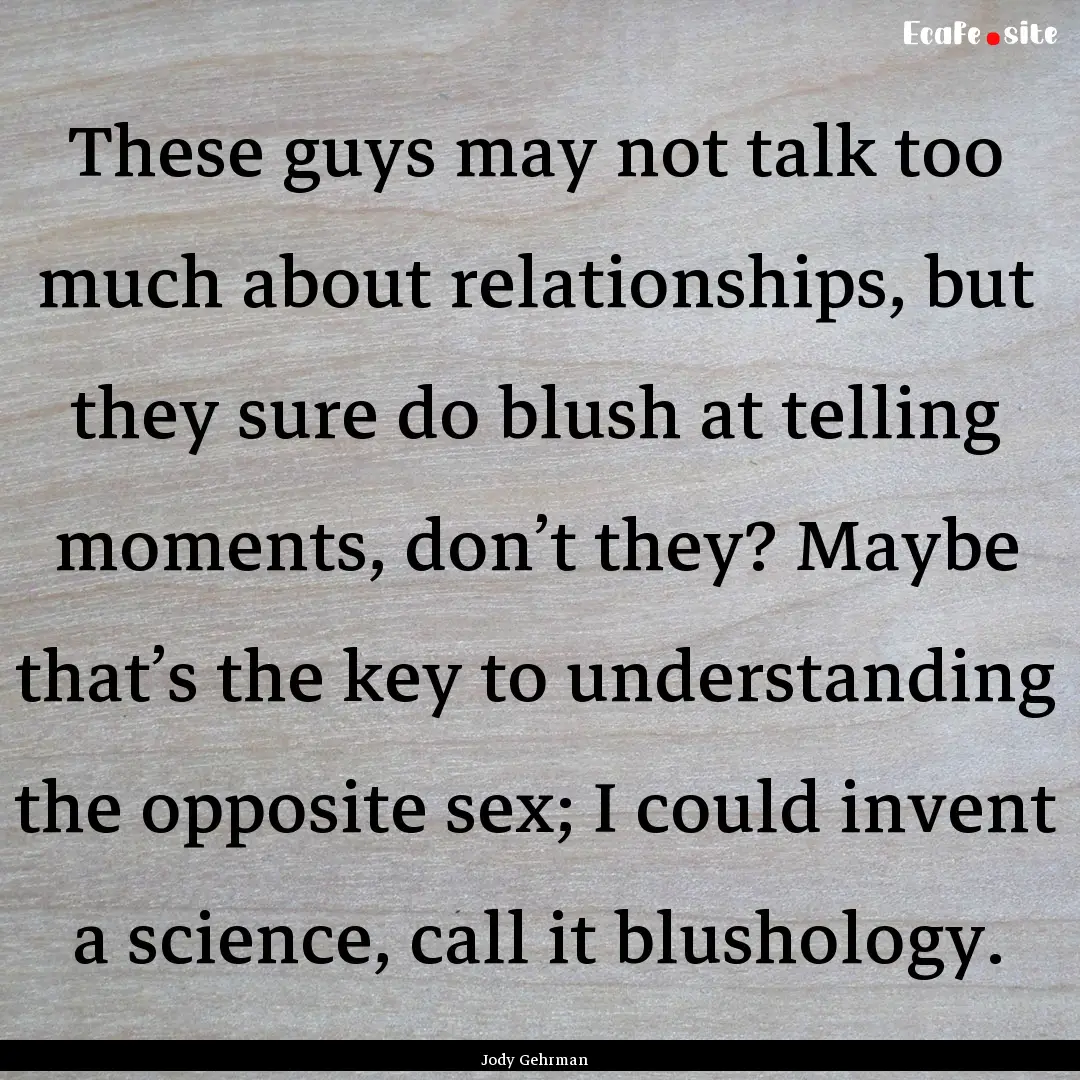 These guys may not talk too much about relationships,.... : Quote by Jody Gehrman