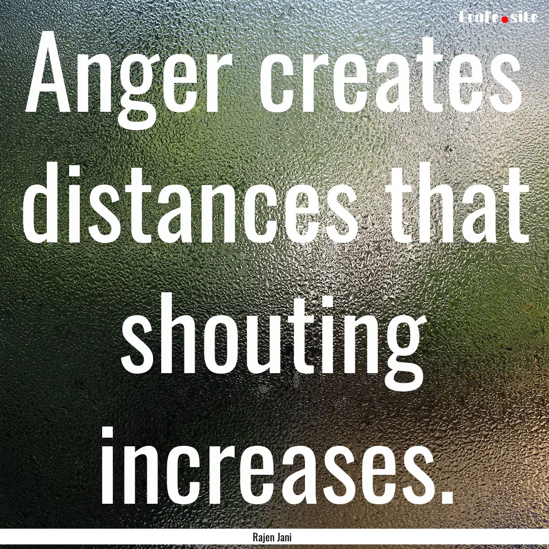 Anger creates distances that shouting increases..... : Quote by Rajen Jani