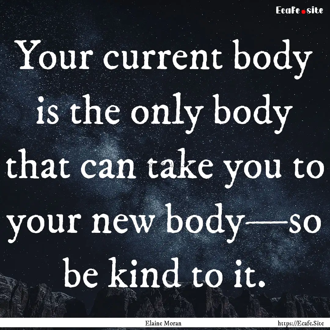 Your current body is the only body that can.... : Quote by Elaine Moran