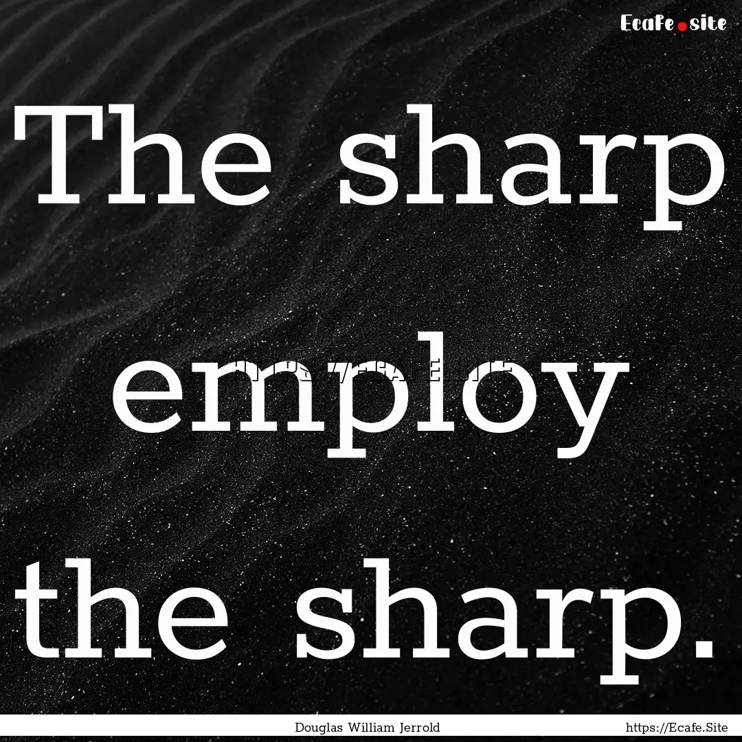 The sharp employ the sharp. : Quote by Douglas William Jerrold