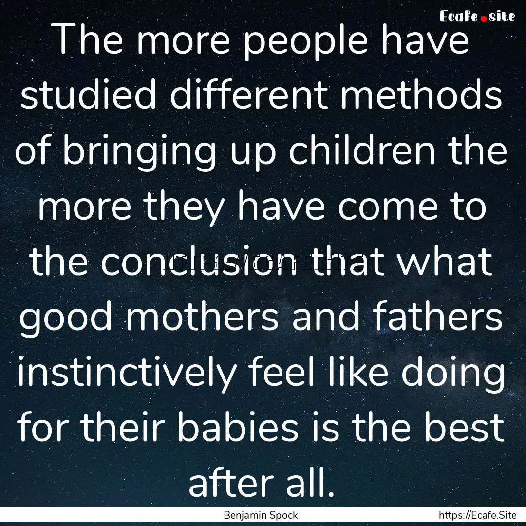 The more people have studied different methods.... : Quote by Benjamin Spock