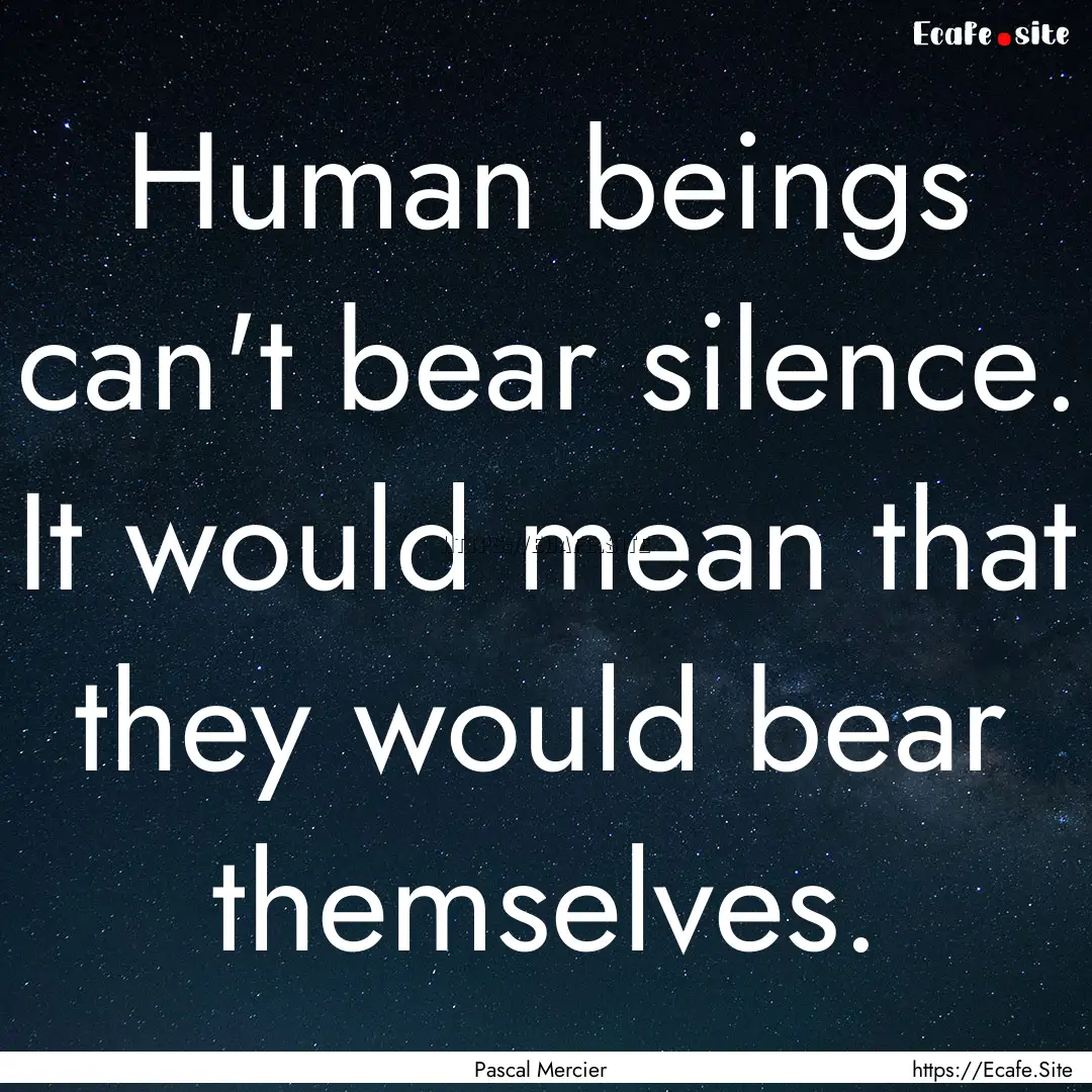 Human beings can't bear silence. It would.... : Quote by Pascal Mercier