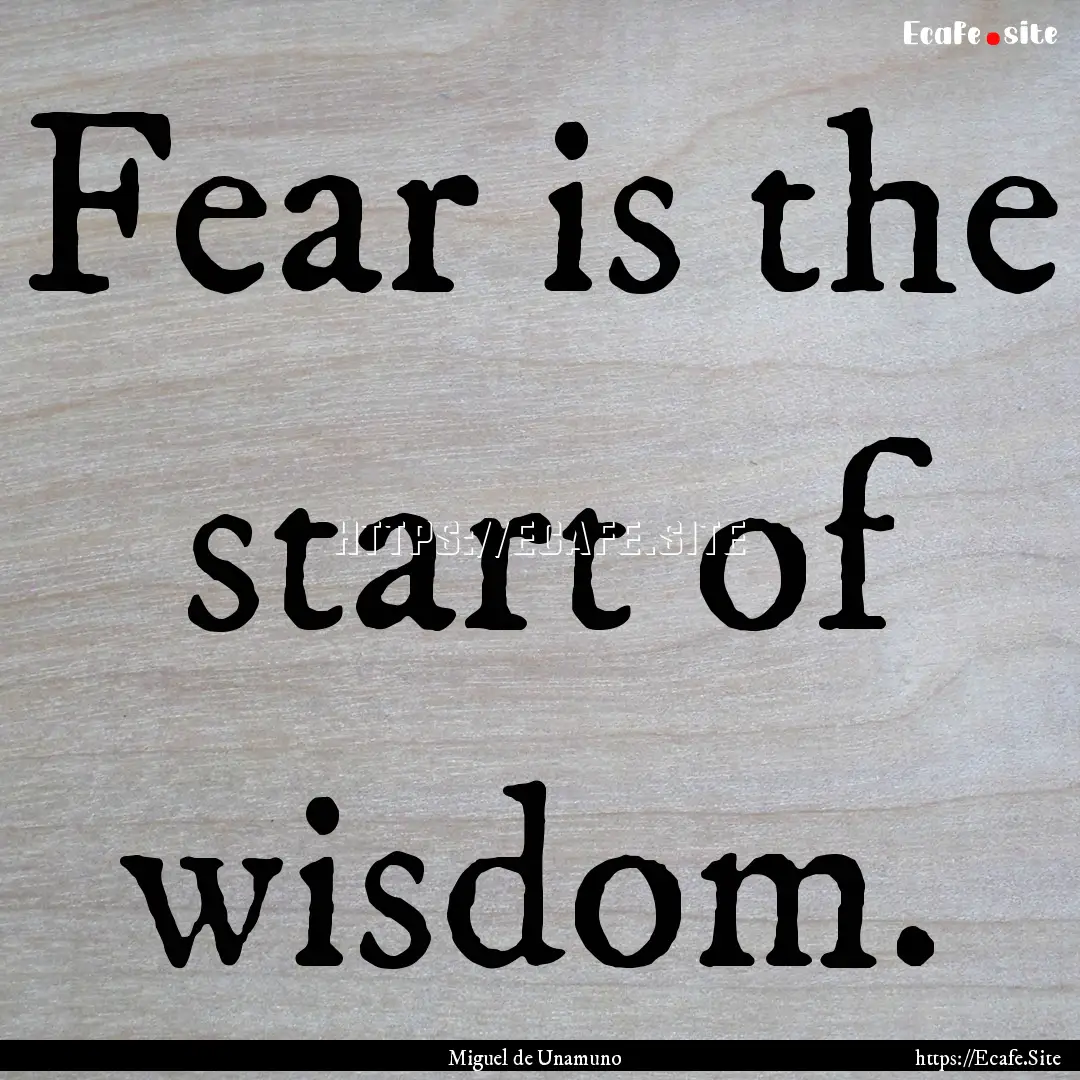 Fear is the start of wisdom. : Quote by Miguel de Unamuno