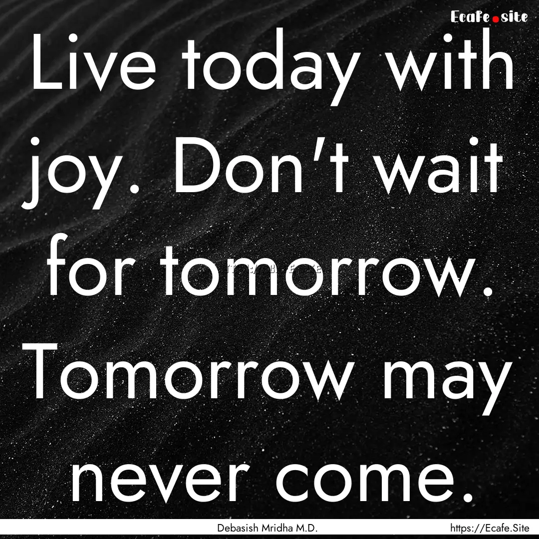 Live today with joy. Don't wait for tomorrow..... : Quote by Debasish Mridha M.D.