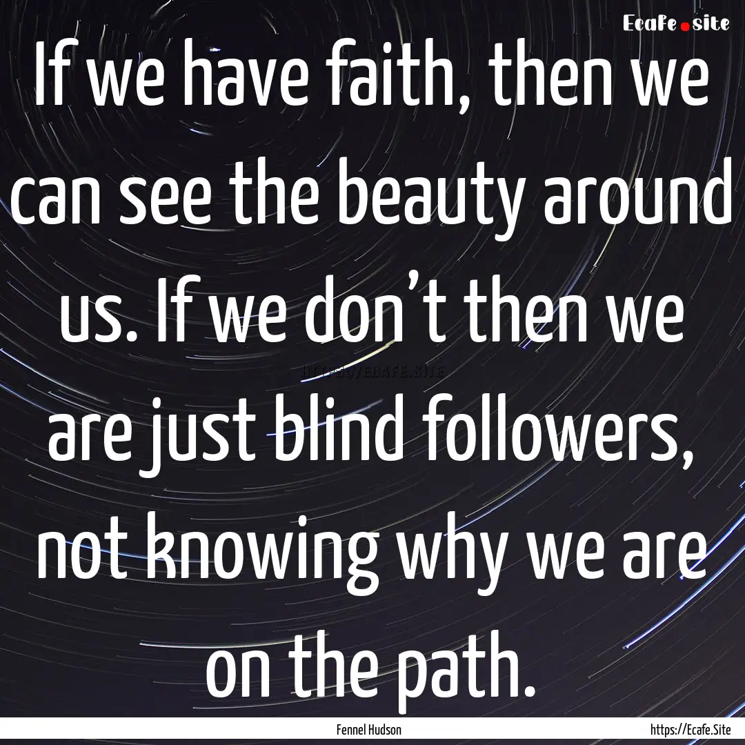 If we have faith, then we can see the beauty.... : Quote by Fennel Hudson