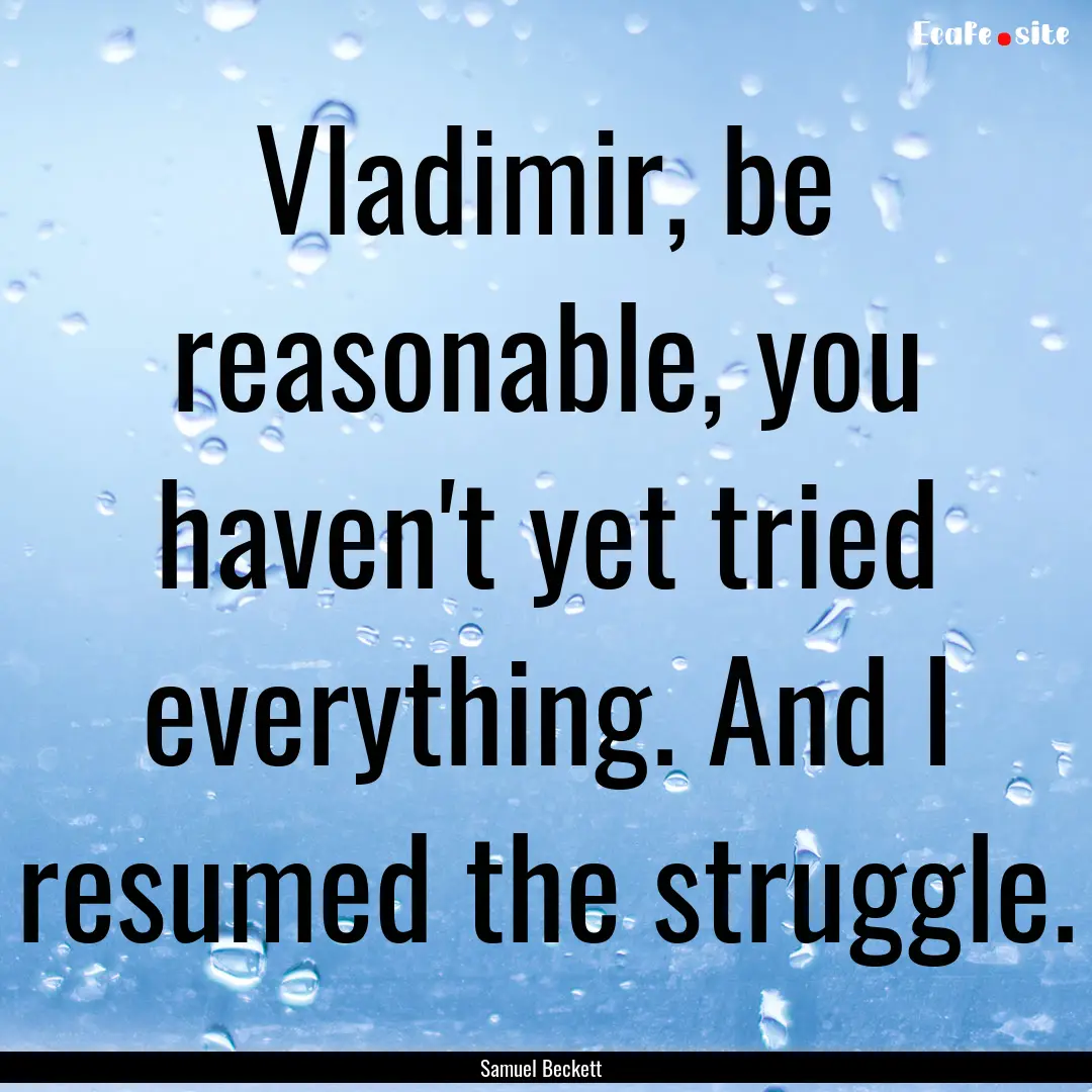 Vladimir, be reasonable, you haven't yet.... : Quote by Samuel Beckett