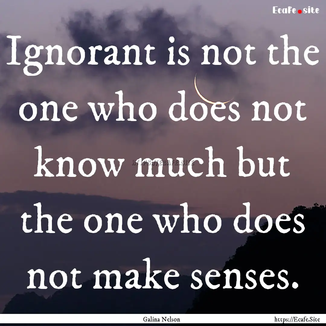 Ignorant is not the one who does not know.... : Quote by Galina Nelson