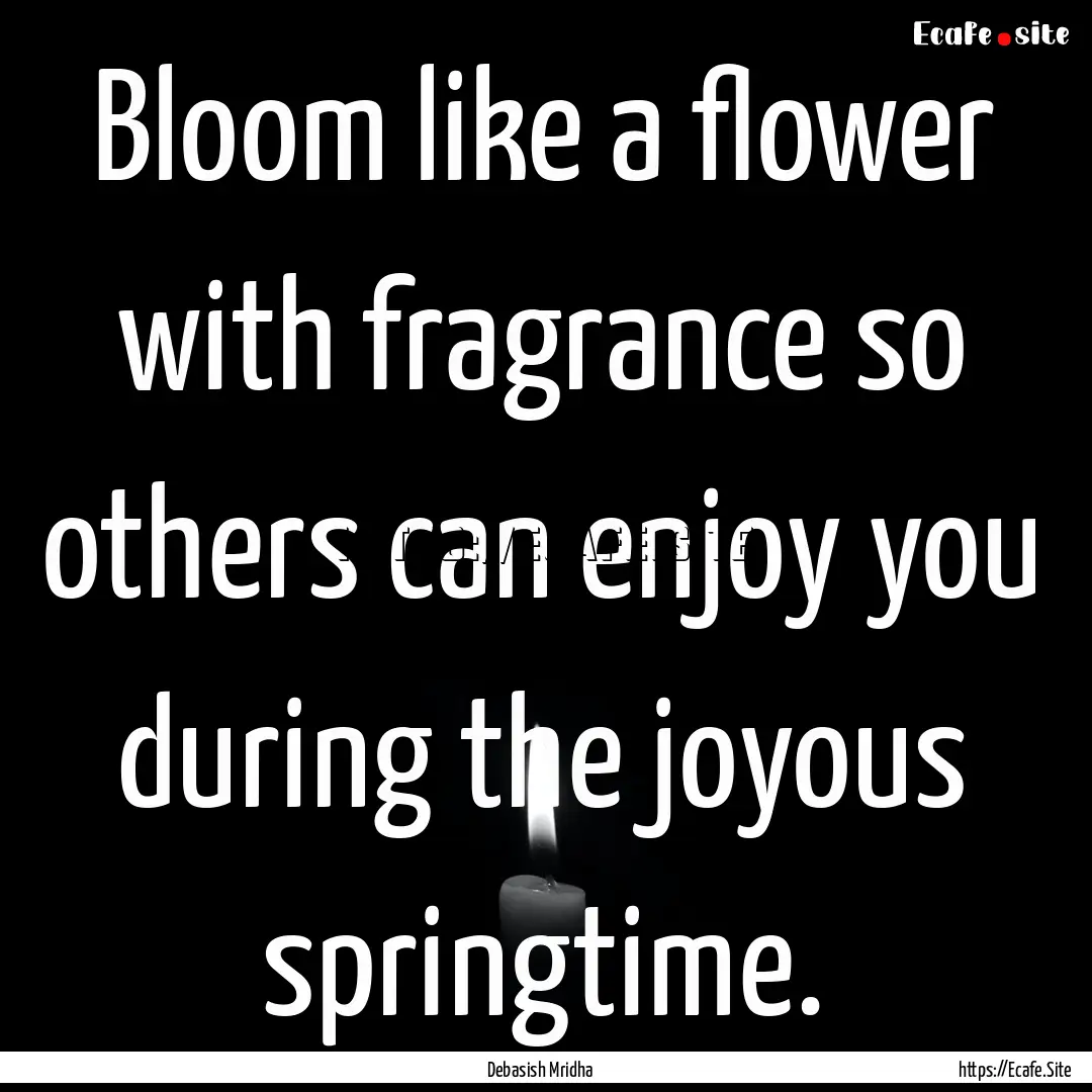 Bloom like a flower with fragrance so others.... : Quote by Debasish Mridha