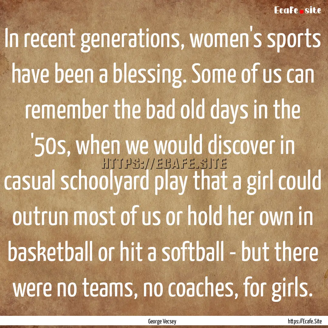 In recent generations, women's sports have.... : Quote by George Vecsey